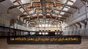 راهکار های برای نورپردازی بهتر کارگاه و کارخانه ها چیست ؟